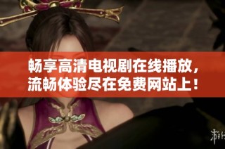 畅享高清电视剧在线播放，流畅体验尽在免费网站上！