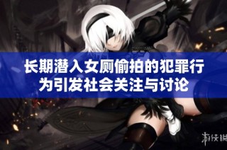 长期潜入女厕偷拍的犯罪行为引发社会关注与讨论
