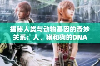 揭秘人类与动物基因的奇妙关系：人、猪和狗的DNA对比探索