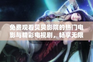 免费观看贝贝影院的热门电影与精彩电视剧，畅享无限娱乐体验