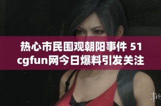 热心市民围观朝阳事件 51cgfun网今日爆料引发关注