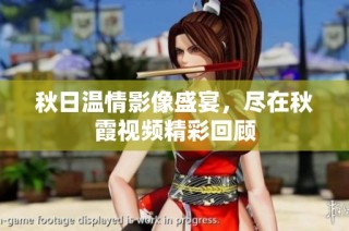 秋日温情影像盛宴，尽在秋霞视频精彩回顾
