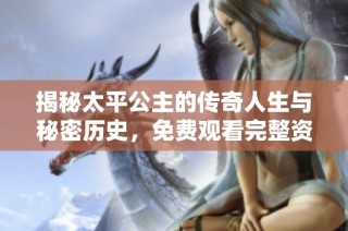 揭秘太平公主的传奇人生与秘密历史，免费观看完整资料