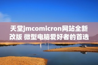 天堂jmcomicron网站全新改版 微型电脑爱好者的首选平台