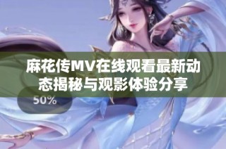 麻花传MV在线观看最新动态揭秘与观影体验分享