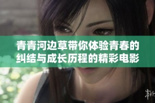 青青河边草带你体验青春的纠结与成长历程的精彩电影之旅
