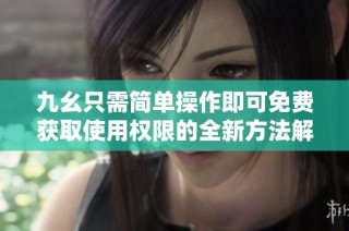 九幺只需简单操作即可免费获取使用权限的全新方法解锁