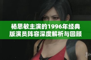 杨思敏主演的1996年经典版演员阵容深度解析与回顾