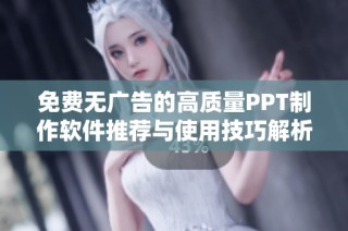 免费无广告的高质量PPT制作软件推荐与使用技巧解析