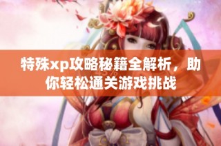 特殊xp攻略秘籍全解析，助你轻松通关游戏挑战