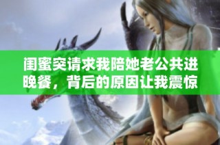 闺蜜突请求我陪她老公共进晚餐，背后的原因让我震惊