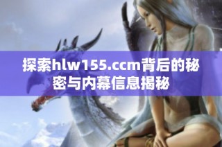 探索hlw155.ccm背后的秘密与内幕信息揭秘