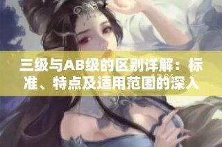 三级与AB级的区别详解：标准、特点及适用范围的深入分析
