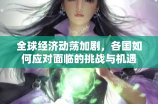 全球经济动荡加剧，各国如何应对面临的挑战与机遇