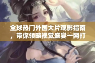 全球热门外国大片观影指南，带你领略视觉盛宴一网打尽