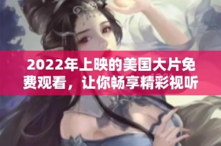 2022年上映的美国大片免费观看，让你畅享精彩视听盛宴