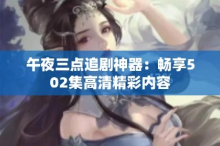 午夜三点追剧神器：畅享502集高清精彩内容