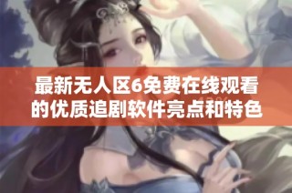 最新无人区6免费在线观看的优质追剧软件亮点和特色全揭秘