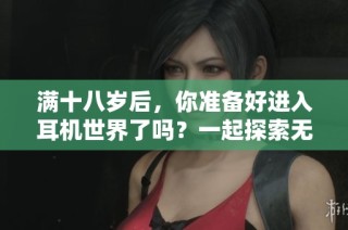 满十八岁后，你准备好进入耳机世界了吗？一起探索无限音频乐趣！