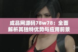 成品网源码78w78：全面解析其独特优势与应用前景