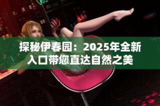 探秘伊春园：2025年全新入口带您直达自然之美