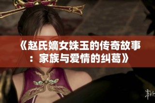 《赵氏嫡女姝玉的传奇故事：家族与爱情的纠葛》
