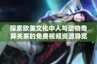 探索欧美文化中人与动物奇异关系的免费视频资源导览