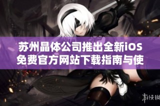 苏州晶体公司推出全新iOS免费官方网站下载指南与使用分享