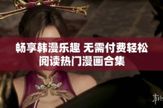 畅享韩漫乐趣 无需付费轻松阅读热门漫画合集