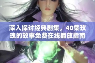 深入探讨经典剧集，40集玫瑰的故事免费在线播放指南