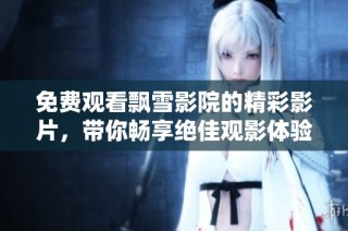 免费观看飘雪影院的精彩影片，带你畅享绝佳观影体验