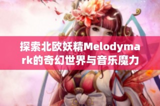 探索北欧妖精Melodymark的奇幻世界与音乐魔力