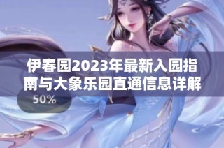 伊春园2023年最新入园指南与大象乐园直通信息详解