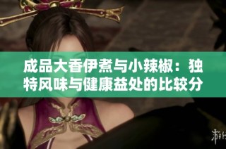 成品大香伊煮与小辣椒：独特风味与健康益处的比较分析