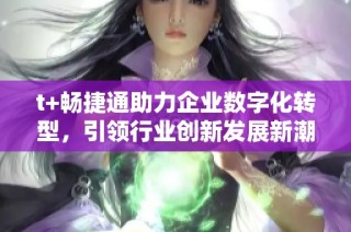t+畅捷通助力企业数字化转型，引领行业创新发展新潮流