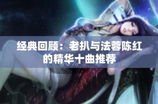 经典回顾：老扒与法蓉陈红的精华十曲推荐
