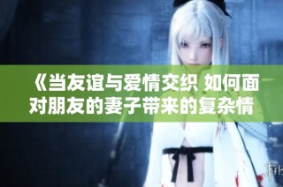 《当友谊与爱情交织 如何面对朋友的妻子带来的复杂情感》