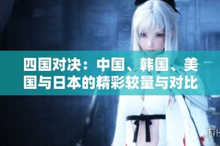 四国对决：中国、韩国、美国与日本的精彩较量与对比分析