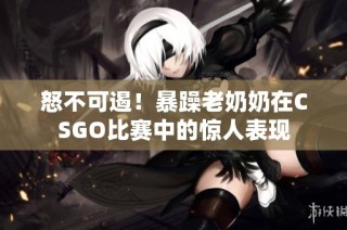 怒不可遏！暴躁老奶奶在CSGO比赛中的惊人表现