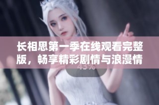 长相思第一季在线观看完整版，畅享精彩剧情与浪漫情感的迷人体验
