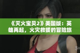 《灭火宝贝2》美国版：英雄再起，火灾救援的冒险旅程让人心潮澎湃
