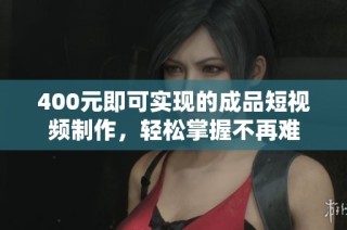 400元即可实现的成品短视频制作，轻松掌握不再难