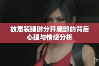 故意装睡时分开腿部的背后心理与情感分析