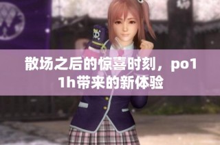 散场之后的惊喜时刻，po11h带来的新体验