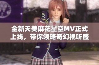 全新天美麻花星空MV正式上线，带你领略奇幻视听盛宴