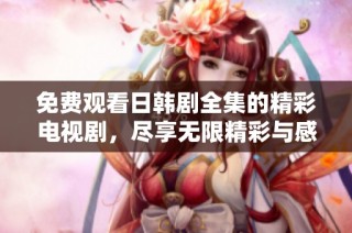 免费观看日韩剧全集的精彩电视剧，尽享无限精彩与感动