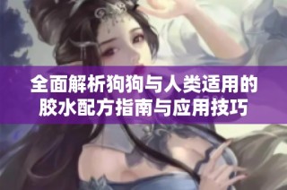 全面解析狗狗与人类适用的胶水配方指南与应用技巧