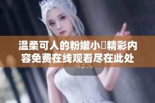 温柔可人的粉嫩小泬精彩内容免费在线观看尽在此处