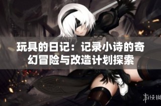 玩具的日记：记录小诗的奇幻冒险与改造计划探索