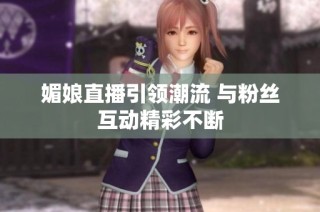 媚娘直播引领潮流 与粉丝互动精彩不断